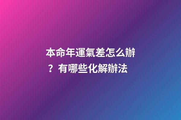本命年運氣差怎么辦？有哪些化解辦法